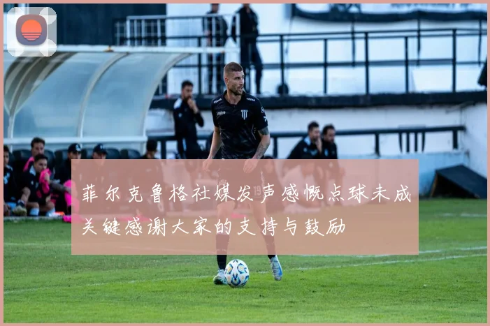 菲尔克鲁格社媒发声感慨点球未成关键感谢大家的支持与鼓励