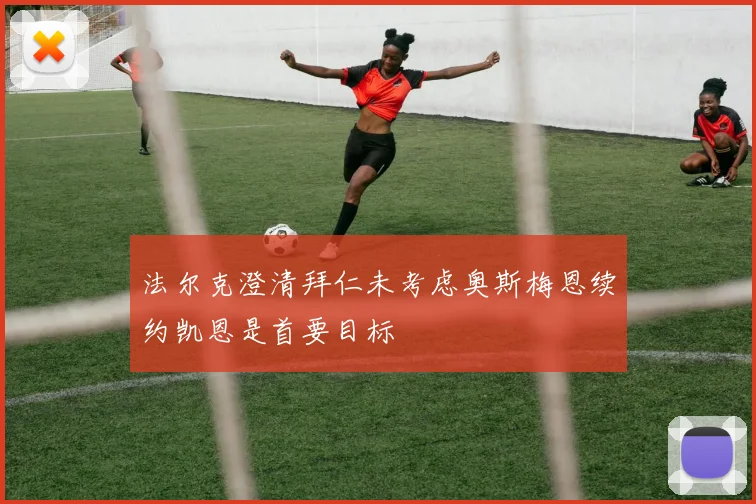 法尔克澄清拜仁未考虑奥斯梅恩续约凯恩是首要目标