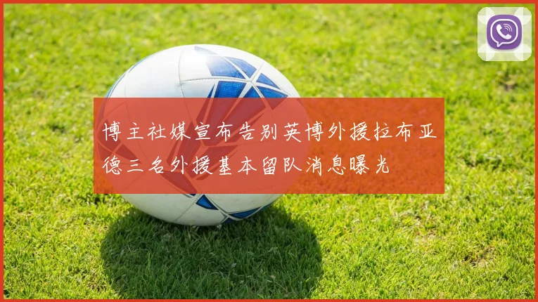 博主社媒宣布告别英博外援拉布亚德三名外援基本留队消息曝光