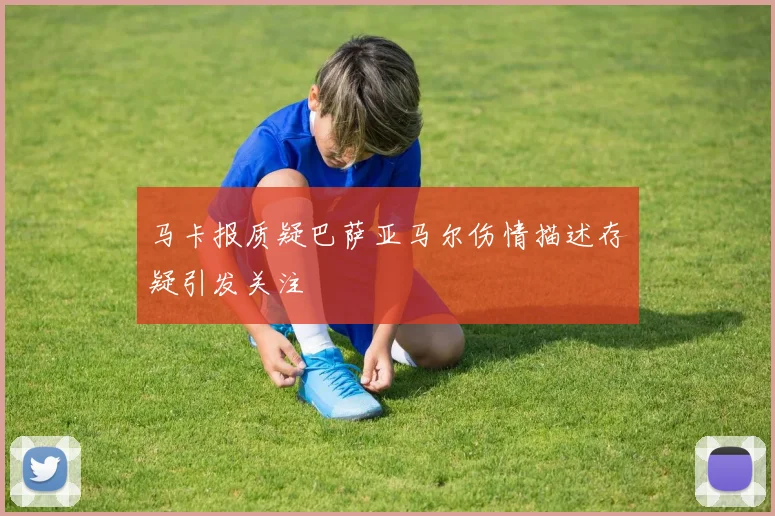 马卡报质疑巴萨亚马尔伤情描述存疑引发关注