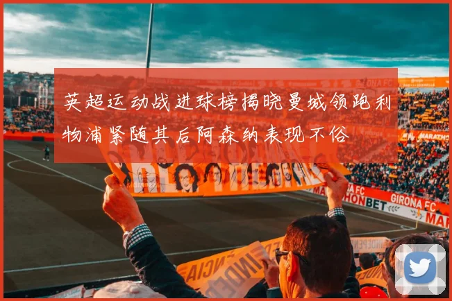英超运动战进球榜揭晓曼城领跑利物浦紧随其后阿森纳表现不俗