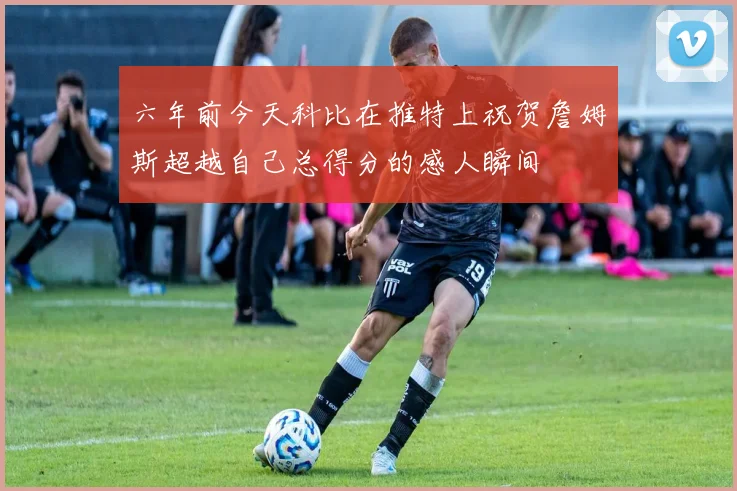 六年前今天科比在推特上祝贺詹姆斯超越自己总得分的感人瞬间