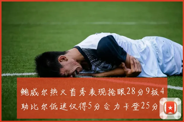 鲍威尔热火首秀表现抢眼28分9板4助比尔低迷仅得5分合力卡登25分