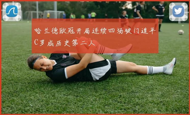哈兰德欧冠开局连续四场破门追平C罗成历史第二人