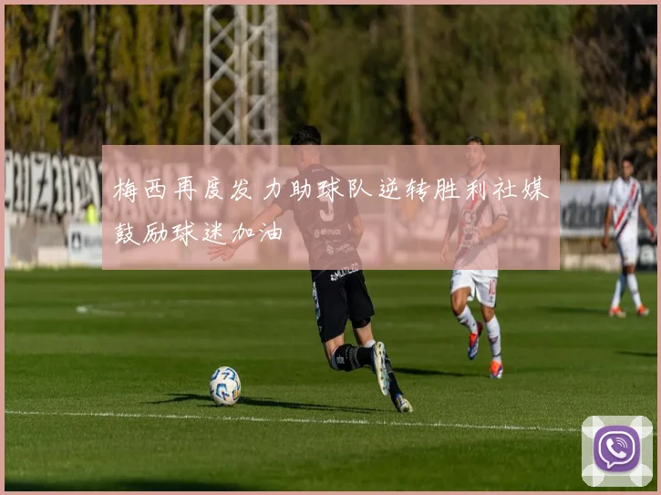 梅西再度发力助球队逆转胜利社媒鼓励球迷加油