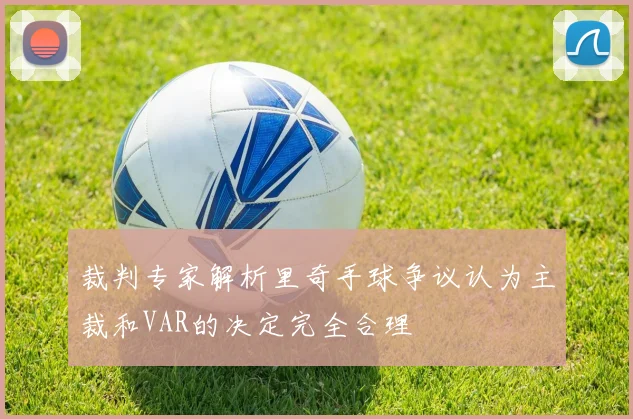 裁判专家解析里奇手球争议认为主裁和VAR的决定完全合理