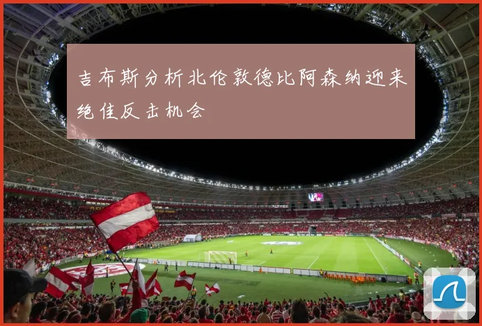 吉布斯分析北伦敦德比阿森纳迎来绝佳反击机会