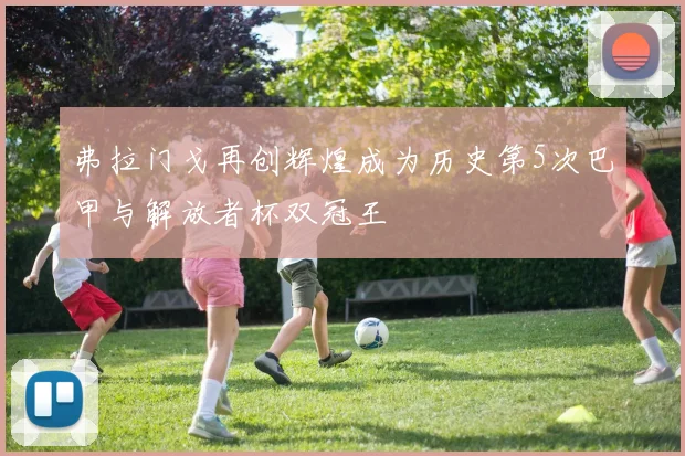 弗拉门戈再创辉煌成为历史第5次巴甲与解放者杯双冠王