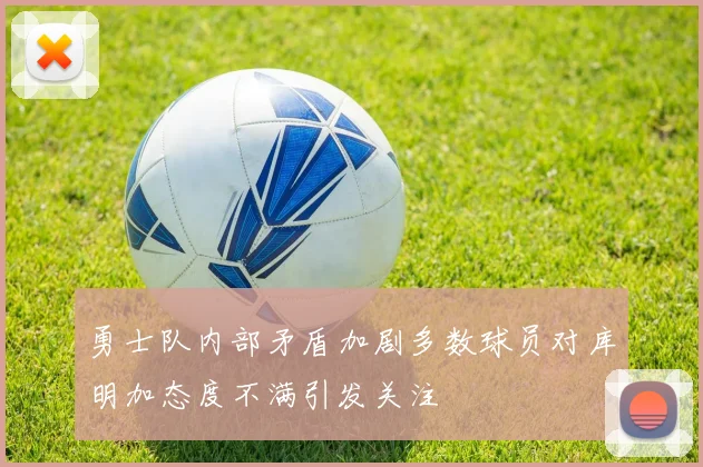 勇士队内部矛盾加剧多数球员对库明加态度不满引发关注