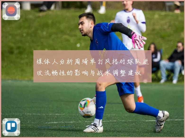 媒体人分析周琦单打风格对球队进攻流畅性的影响与战术调整建议