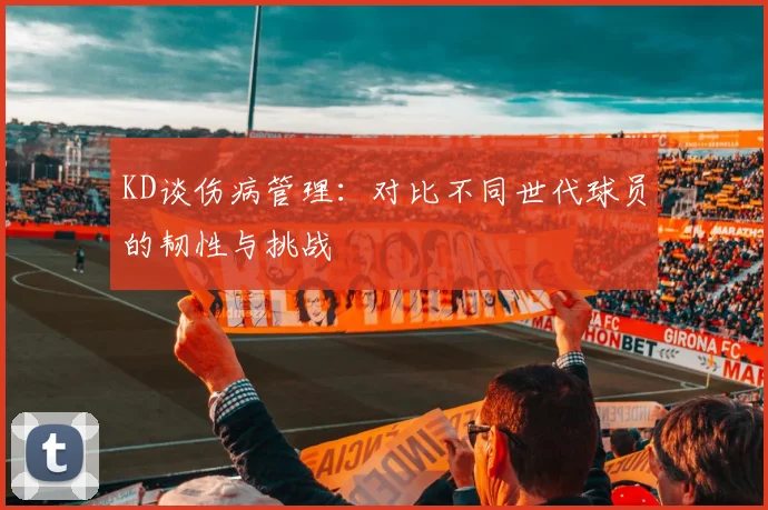 KD谈伤病管理：对比不同世代球员的韧性与挑战