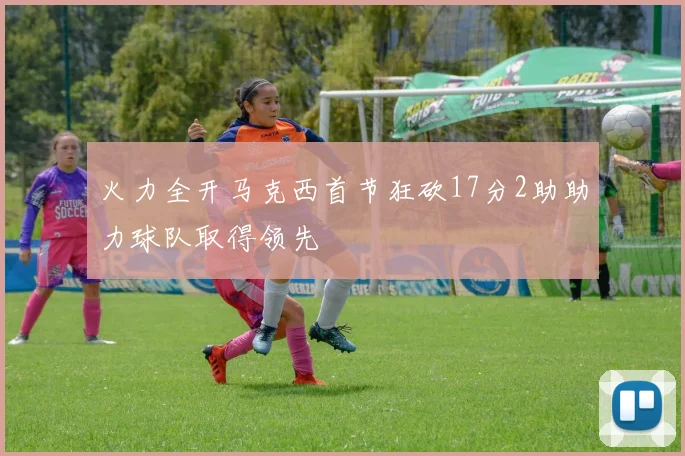 火力全开马克西首节狂砍17分2助助力球队取得领先