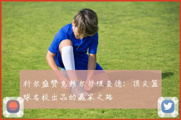 科尔盛赞克赖尔与理查德：顶尖篮球名校出品的赢家之路