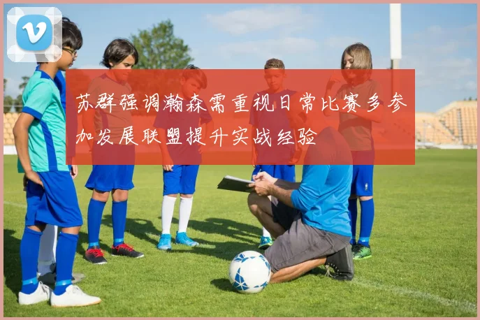 苏群强调瀚森需重视日常比赛多参加发展联盟提升实战经验