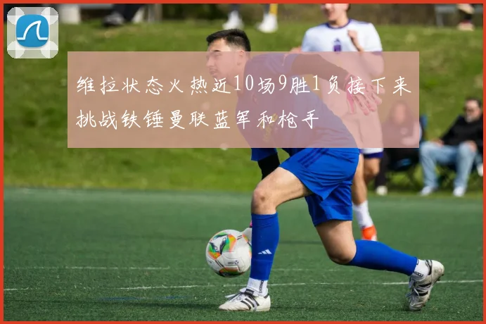 维拉状态火热近10场9胜1负接下来挑战铁锤曼联蓝军和枪手