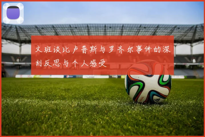 文班谈比卢普斯与罗齐尔事件的深刻反思与个人感受