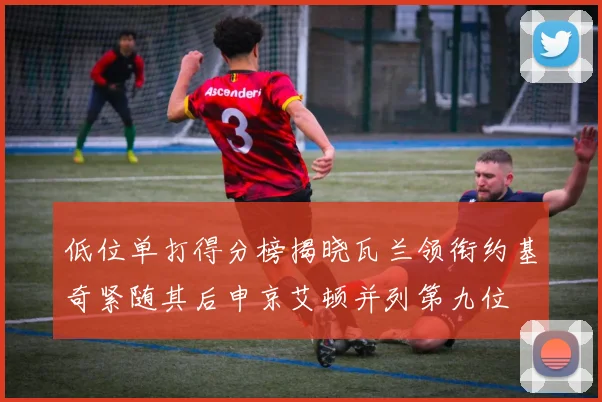 低位单打得分榜揭晓瓦兰领衔约基奇紧随其后申京艾顿并列第九位