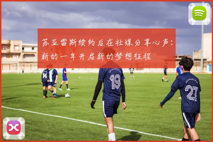 苏亚雷斯续约后在社媒分享心声：新的一年开启新的梦想征程