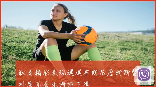 狄龙精彩表现逼退布朗尼詹姆斯替补席无奈比拇指下滑