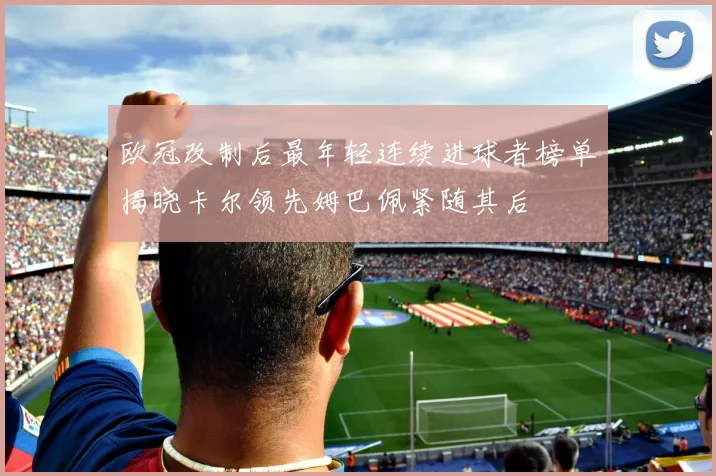 欧冠改制后最年轻连续进球者榜单揭晓卡尔领先姆巴佩紧随其后