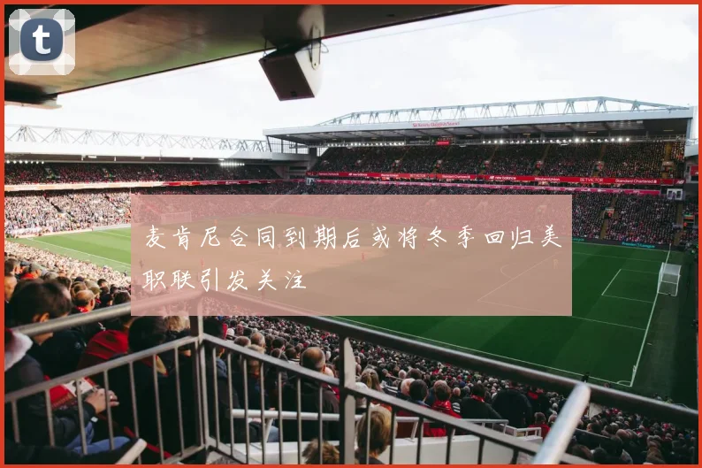 麦肯尼合同到期后或将冬季回归美职联引发关注