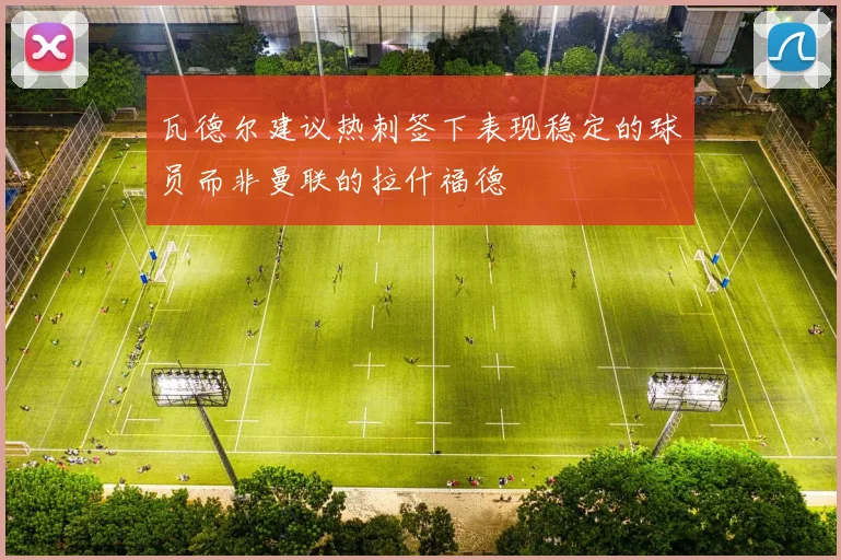 瓦德尔建议热刺签下表现稳定的球员而非曼联的拉什福德
