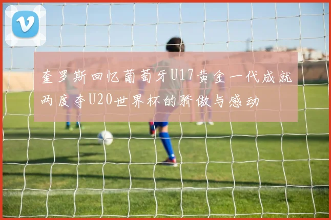 奎罗斯回忆葡萄牙U17黄金一代成就两度夺U20世界杯的骄傲与感动