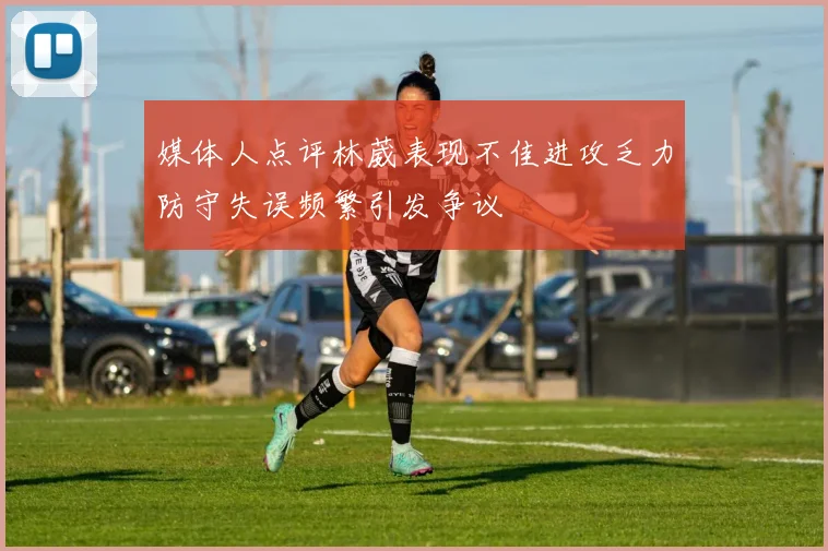 媒体人点评林葳表现不佳进攻乏力防守失误频繁引发争议