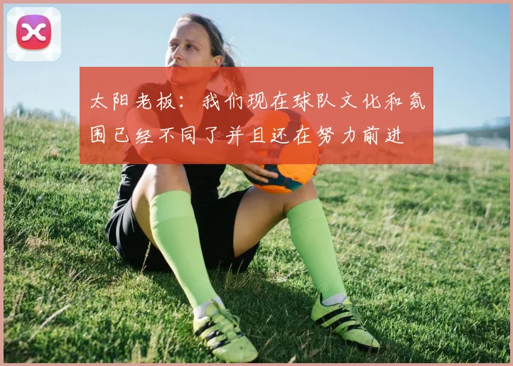 太阳老板：我们现在球队文化和氛围已经不同了并且还在努力前进