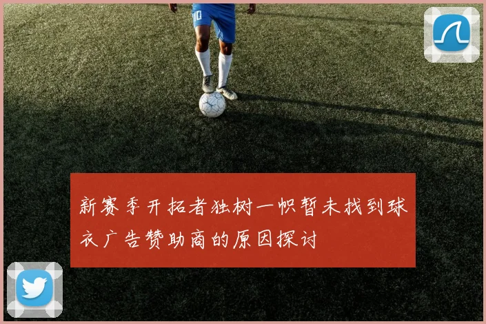 新赛季开拓者独树一帜暂未找到球衣广告赞助商的原因探讨