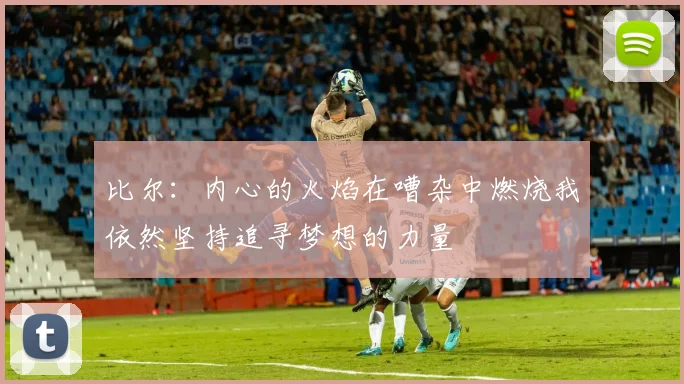比尔：内心的火焰在嘈杂中燃烧我依然坚持追寻梦想的力量