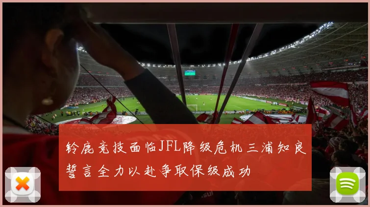 铃鹿竞技面临JFL降级危机三浦知良誓言全力以赴争取保级成功