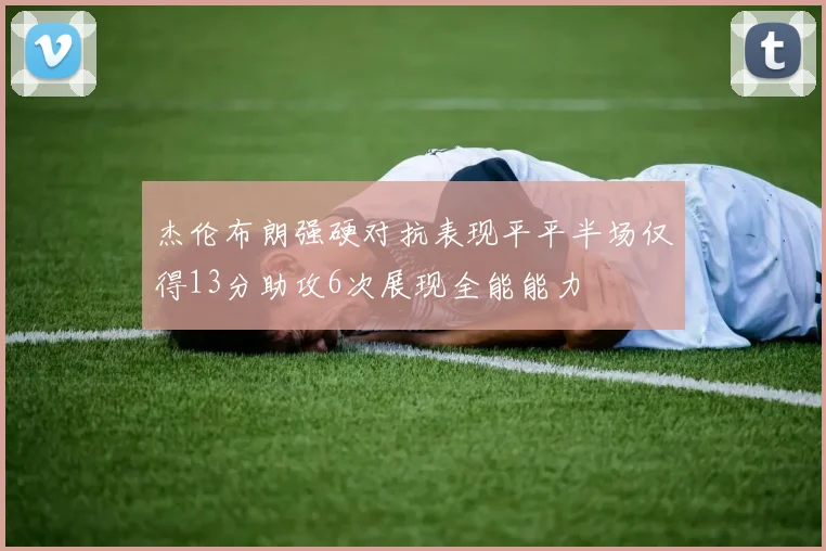 杰伦布朗强硬对抗表现平平半场仅得13分助攻6次展现全能能力