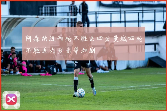 阿森纳近两轮不胜丢四分曼城四轮不胜丢九分竞争加剧