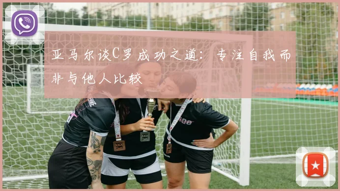 亚马尔谈C罗成功之道：专注自我而非与他人比较