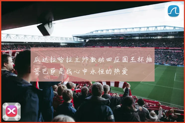 瓜达拉哈拉主帅激动回应国王杯抽签巴萨是我心中永恒的热爱
