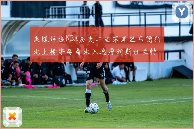 美媒评选NBA历史二当家库里韦德科比上榜字母哥未入选詹姆斯杜兰特共创辉煌