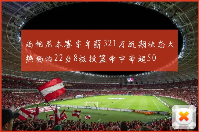 尚帕尼本赛季年薪321万近期状态火热场均22分8板投篮命中率超50