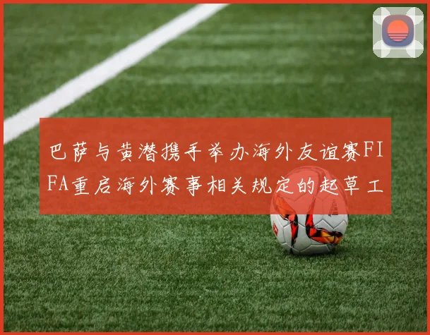 巴萨与黄潜携手举办海外友谊赛FIFA重启海外赛事相关规定的起草工作