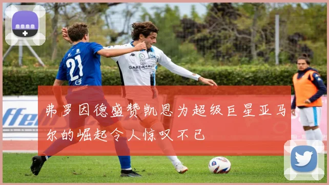 弗罗因德盛赞凯恩为超级巨星亚马尔的崛起令人惊叹不已
