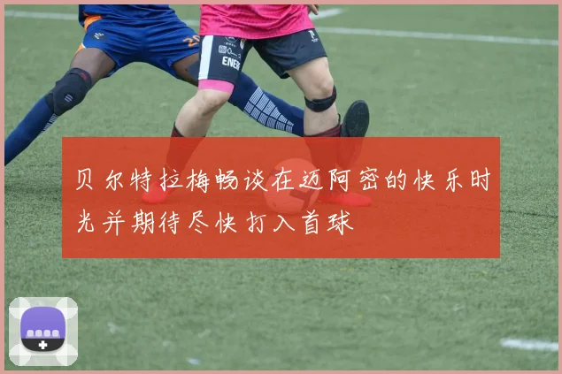 贝尔特拉梅畅谈在迈阿密的快乐时光并期待尽快打入首球