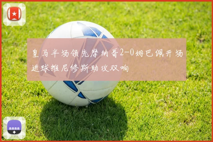 皇马半场领先摩纳哥2-0姆巴佩开场进球维尼修斯助攻双响
