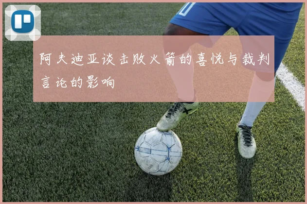 阿夫迪亚谈击败火箭的喜悦与裁判言论的影响