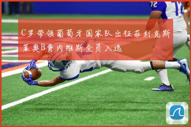 C罗带领葡萄牙国家队出征菲利克斯莱奥B费内维斯全员入选