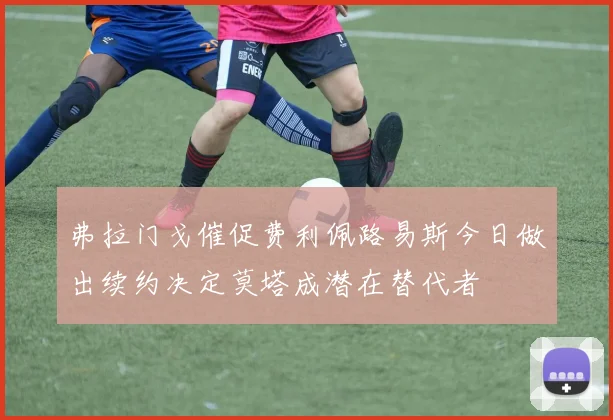 弗拉门戈催促费利佩路易斯今日做出续约决定莫塔成潜在替代者
