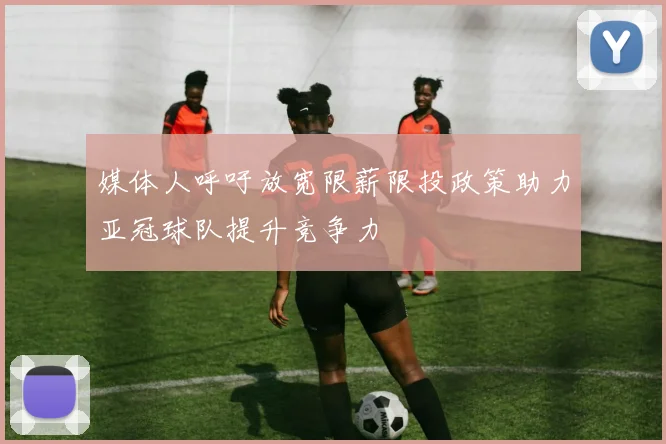 媒体人呼吁放宽限薪限投政策助力亚冠球队提升竞争力