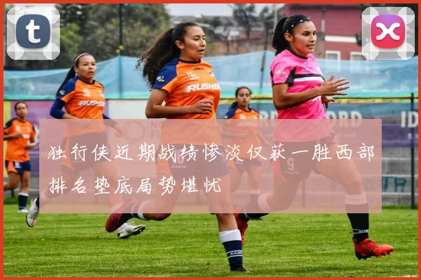 独行侠近期战绩惨淡仅获一胜西部排名垫底局势堪忧