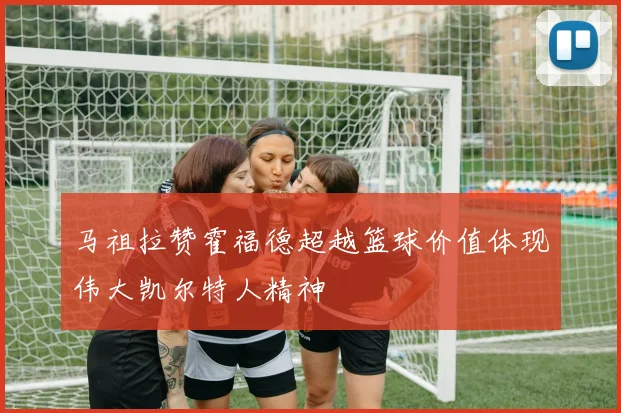 马祖拉赞霍福德超越篮球价值体现伟大凯尔特人精神