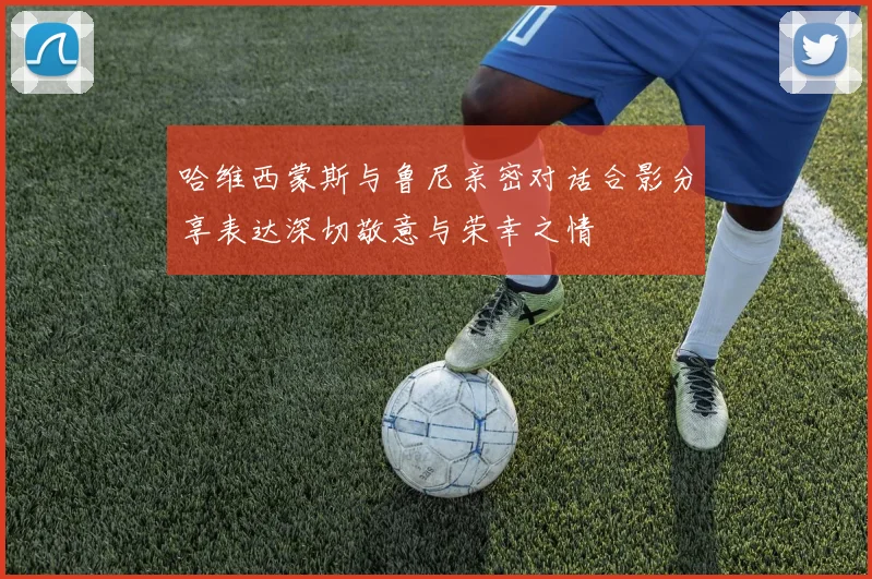 哈维西蒙斯与鲁尼亲密对话合影分享表达深切敬意与荣幸之情