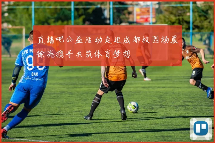 直播吧公益活动走进成都校园杨晨徐亮携手共筑体育梦想